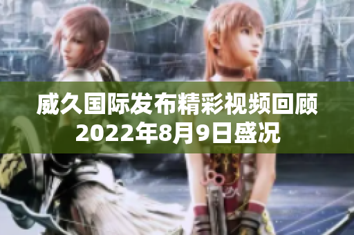 威久国际发布精彩视频回顾2022年8月9日盛况