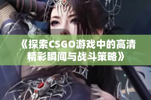 《探索CSGO游戏中的高清精彩瞬间与战斗策略》