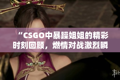 “CSGO中暴躁姐姐的精彩时刻回顾，燃情对战激烈瞬间”