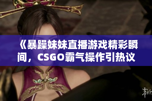 《暴躁妹妹直播游戏精彩瞬间，CSGO霸气操作引热议》