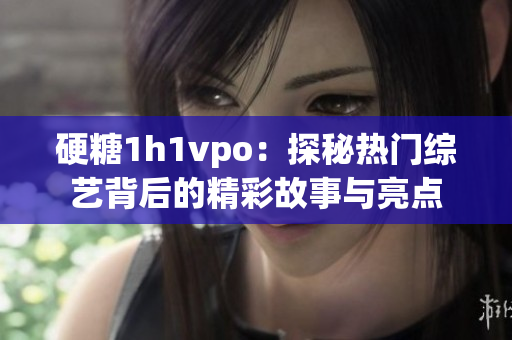 硬糖1h1vpo：探秘热门综艺背后的精彩故事与亮点