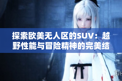 探索欧美无人区的SUV：越野性能与冒险精神的完美结合