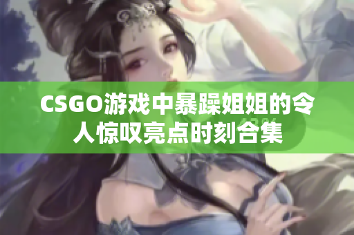 CSGO游戏中暴躁姐姐的令人惊叹亮点时刻合集