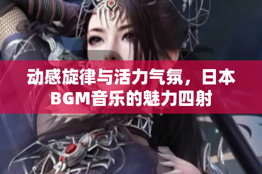 动感旋律与活力气氛，日本BGM音乐的魅力四射