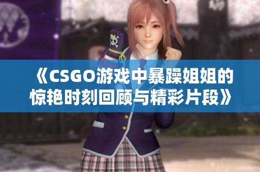 《CSGO游戏中暴躁姐姐的惊艳时刻回顾与精彩片段》