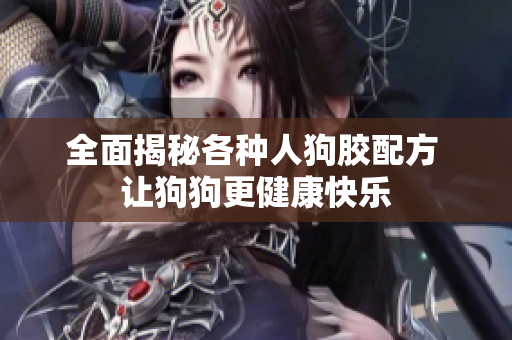 全面揭秘各种人狗胶配方 让狗狗更健康快乐