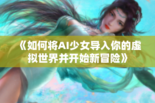 《如何将AI少女导入你的虚拟世界并开始新冒险》