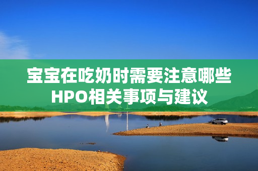 宝宝在吃奶时需要注意哪些HPO相关事项与建议