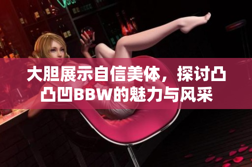 大胆展示自信美体，探讨凸凸凹BBW的魅力与风采