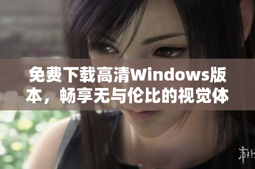 免费下载高清Windows版本，畅享无与伦比的视觉体验