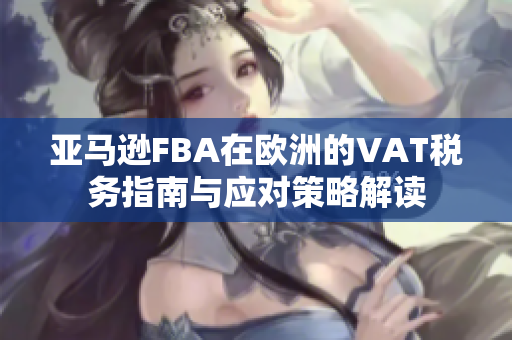 亚马逊FBA在欧洲的VAT税务指南与应对策略解读