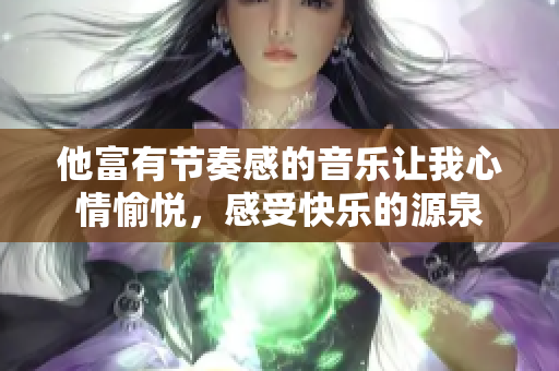 他富有节奏感的音乐让我心情愉悦，感受快乐的源泉