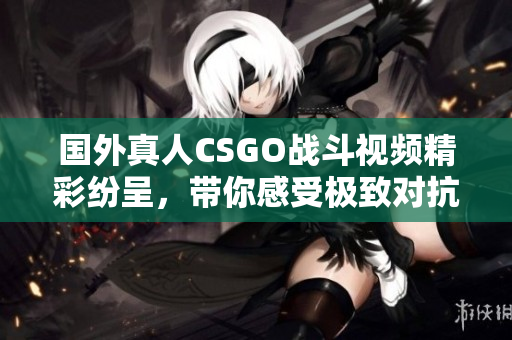 国外真人CSGO战斗视频精彩纷呈，带你感受极致对抗体验