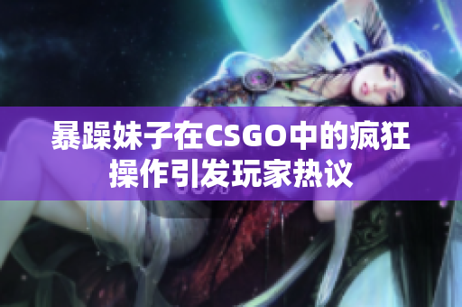 暴躁妹子在CSGO中的疯狂操作引发玩家热议