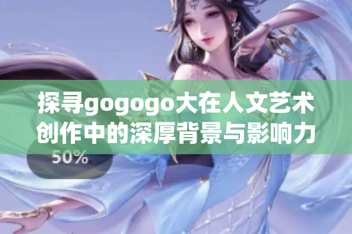 探寻gogogo大在人文艺术创作中的深厚背景与影响力