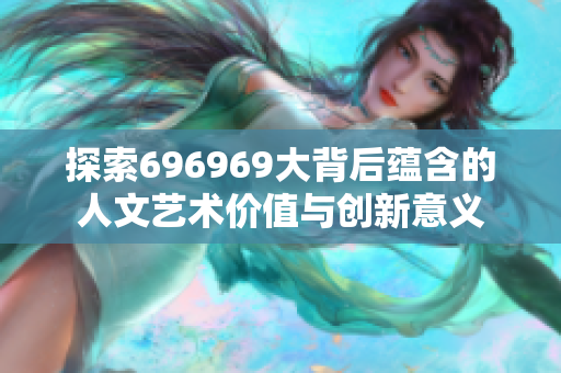 探索696969大背后蕴含的人文艺术价值与创新意义