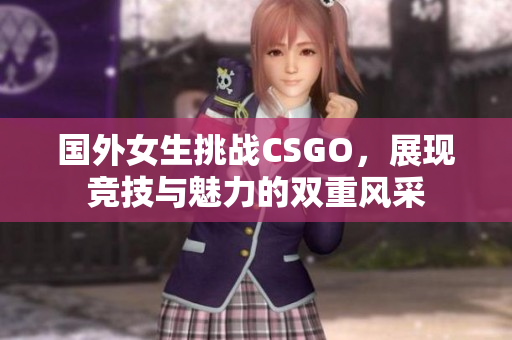 国外女生挑战CSGO，展现竞技与魅力的双重风采