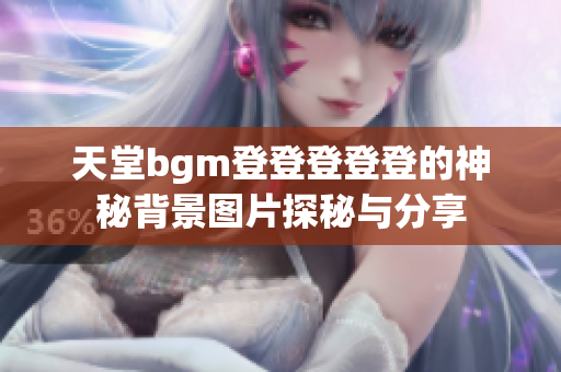 天堂bgm登登登登登的神秘背景图片探秘与分享