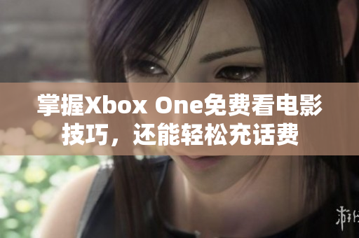 掌握Xbox One免费看电影技巧，还能轻松充话费