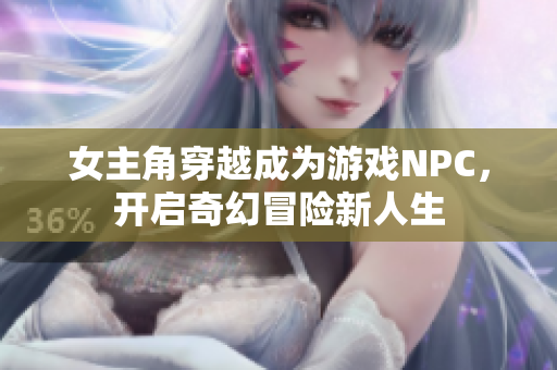 女主角穿越成为游戏NPC，开启奇幻冒险新人生