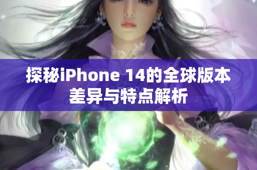 探秘iPhone 14的全球版本差异与特点解析