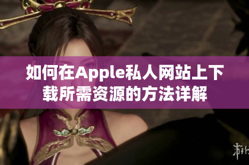 如何在Apple私人网站上下载所需资源的方法详解