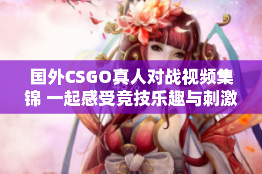 国外CSGO真人对战视频集锦 一起感受竞技乐趣与刺激