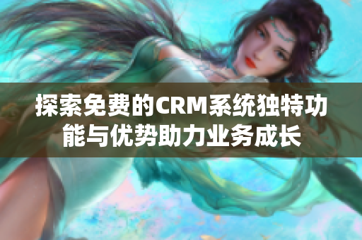 探索免费的CRM系统独特功能与优势助力业务成长