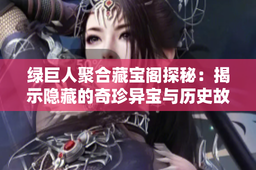 绿巨人聚合藏宝阁探秘：揭示隐藏的奇珍异宝与历史故事