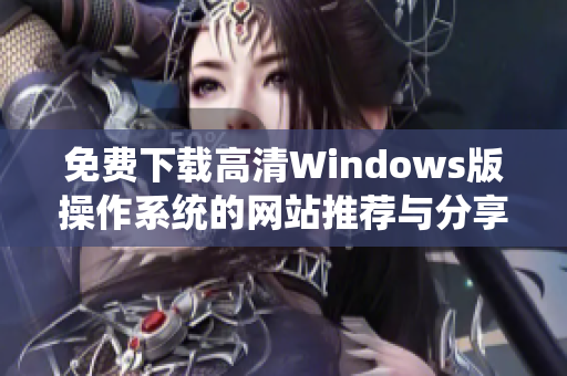 免费下载高清Windows版操作系统的网站推荐与分享