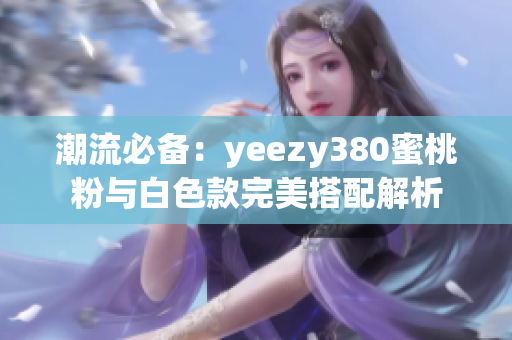 潮流必备：yeezy380蜜桃粉与白色款完美搭配解析