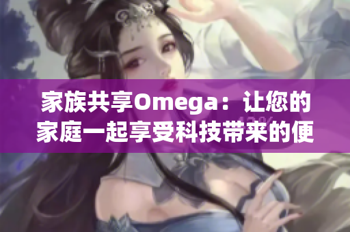 家族共享Omega：让您的家庭一起享受科技带来的便利与乐趣