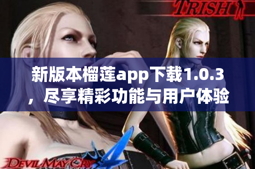 新版本榴莲app下载1.0.3，尽享精彩功能与用户体验