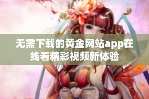 无需下载的黄金网站app在线看精彩视频新体验