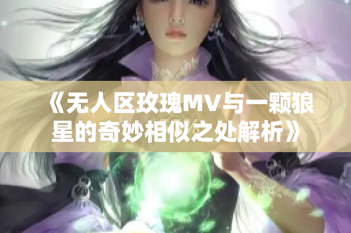 《无人区玫瑰MV与一颗狼星的奇妙相似之处解析》