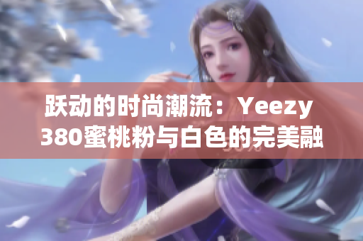 跃动的时尚潮流：Yeezy 380蜜桃粉与白色的完美融合