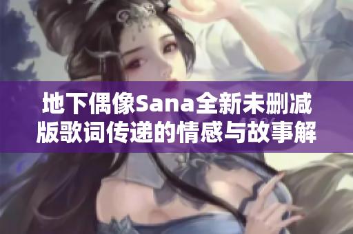 地下偶像Sana全新未删减版歌词传递的情感与故事解析