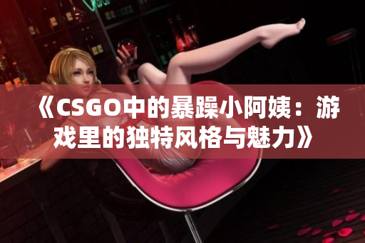 《CSGO中的暴躁小阿姨：游戏里的独特风格与魅力》