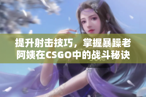 提升射击技巧，掌握暴躁老阿姨在CSGO中的战斗秘诀