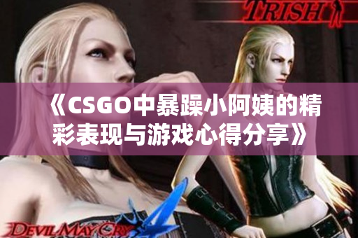 《CSGO中暴躁小阿姨的精彩表现与游戏心得分享》