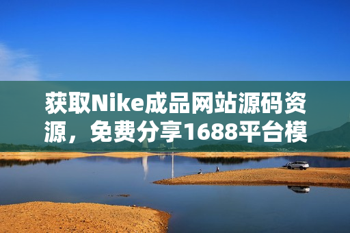 获取Nike成品网站源码资源，免费分享1688平台模板！