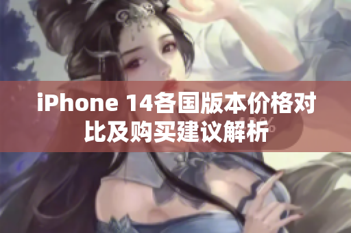 iPhone 14各国版本价格对比及购买建议解析