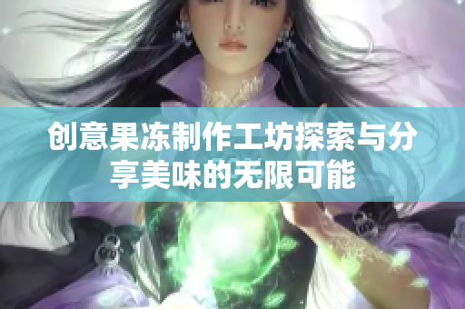 创意果冻制作工坊探索与分享美味的无限可能