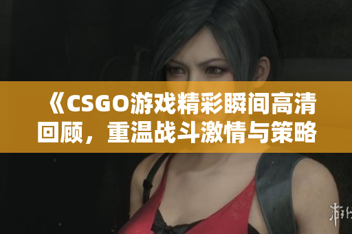 《CSGO游戏精彩瞬间高清回顾，重温战斗激情与策略》