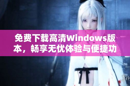 免费下载高清Windows版本，畅享无忧体验与便捷功能