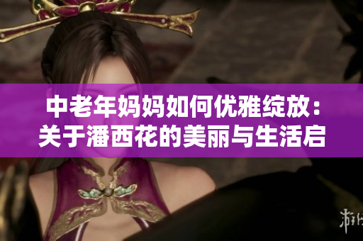 中老年妈妈如何优雅绽放：关于潘西花的美丽与生活启示