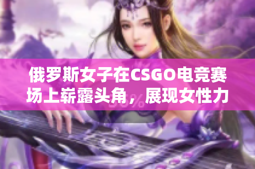 俄罗斯女子在CSGO电竞赛场上崭露头角，展现女性力量