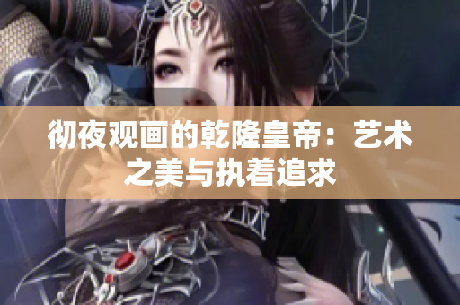 彻夜观画的乾隆皇帝：艺术之美与执着追求