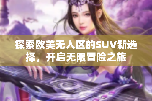 探索欧美无人区的SUV新选择，开启无限冒险之旅