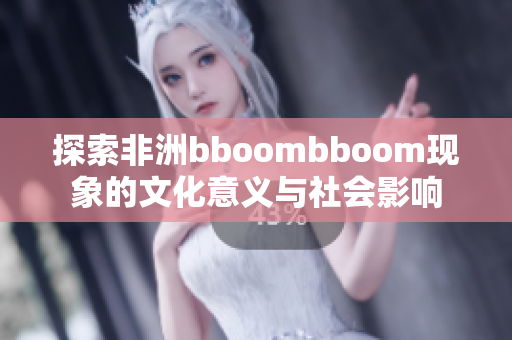 探索非洲bboombboom现象的文化意义与社会影响